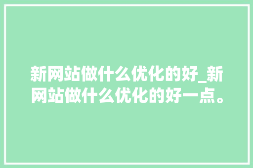 新网站做什么优化的好_新网站做什么优化的好一点。 新网站做什么优化的好_新网站做什么优化的好一点。 神马SEO