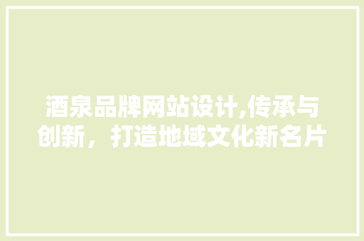 酒泉品牌网站设计,传承与创新，打造地域文化新名片 酒泉品牌网站设计,传承与创新，打造地域文化新名片 搜狗SEO