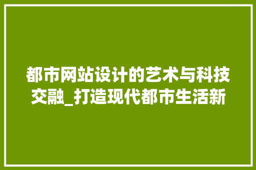 都市网站设计的艺术与科技交融_打造现代都市生活新体验 都市网站设计的艺术与科技交融_打造现代都市生活新体验 网站建设公司