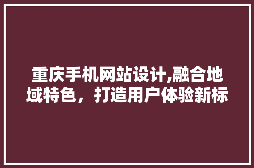 重庆手机网站设计,融合地域特色，打造用户体验新标杆 重庆手机网站设计,融合地域特色，打造用户体验新标杆 百度SEO