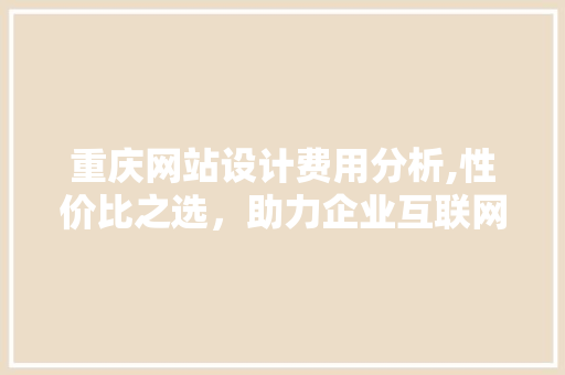 重庆网站设计费用分析,性价比之选，助力企业互联网转型 重庆网站设计费用分析,性价比之选，助力企业互联网转型 必应SEO