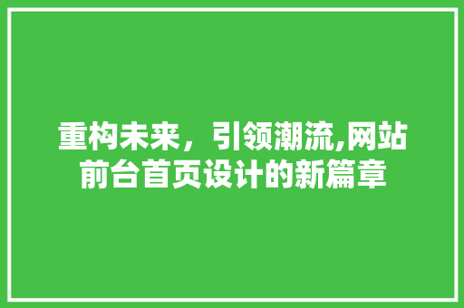 重构未来，引领潮流,网站前台首页设计的新篇章 重构未来，引领潮流,网站前台首页设计的新篇章 搜狗SEO
