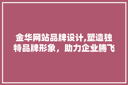 金华网站品牌设计,塑造独特品牌形象，助力企业腾飞 金华网站品牌设计,塑造独特品牌形象，助力企业腾飞 必应SEO