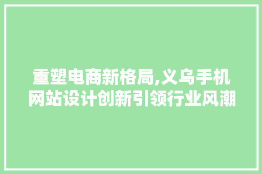 重塑电商新格局,义乌手机网站设计创新引领行业风潮 重塑电商新格局,义乌手机网站设计创新引领行业风潮 神马SEO