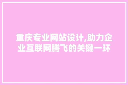 重庆专业网站设计,助力企业互联网腾飞的关键一环 重庆专业网站设计,助力企业互联网腾飞的关键一环 网站建设公司