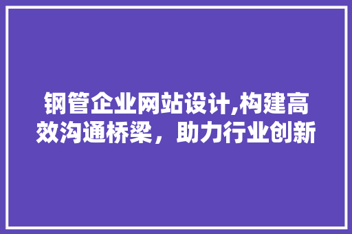 钢管企业网站设计,构建高效沟通桥梁，助力行业创新发展 钢管企业网站设计,构建高效沟通桥梁，助力行业创新发展 网站建设公司