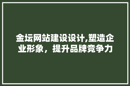 金坛网站建设设计,塑造企业形象，提升品牌竞争力 金坛网站建设设计,塑造企业形象，提升品牌竞争力 网站建设公司