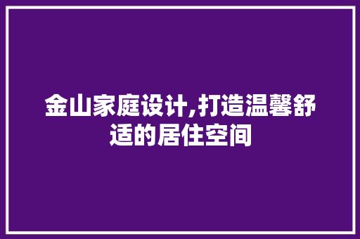 金山家庭设计,打造温馨舒适的居住空间 金山家庭设计,打造温馨舒适的居住空间 必应SEO