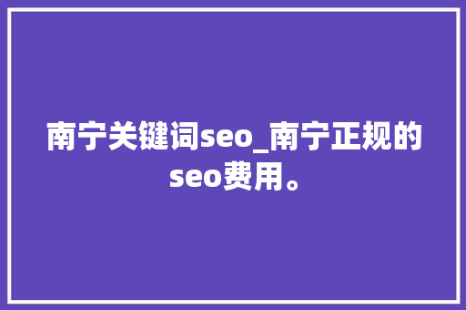 南宁关键词seo_南宁正规的seo费用。