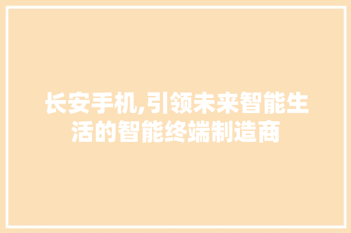 长安手机,引领未来智能生活的智能终端制造商 长安手机,引领未来智能生活的智能终端制造商 神马SEO