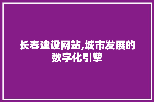 长春建设网站,城市发展的数字化引擎 长春建设网站,城市发展的数字化引擎 神马SEO