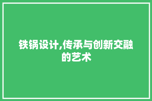 铁锅设计,传承与创新交融的艺术 铁锅设计,传承与创新交融的艺术 百度SEO
