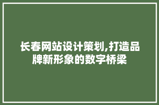 长春网站设计策划,打造品牌新形象的数字桥梁 长春网站设计策划,打造品牌新形象的数字桥梁 网站建设公司