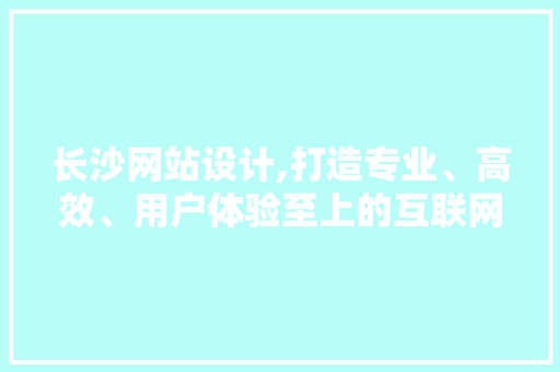 长沙网站设计,打造专业、高效、用户体验至上的互联网平台 长沙网站设计,打造专业、高效、用户体验至上的互联网平台 必应SEO