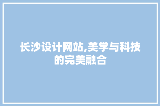 长沙设计网站,美学与科技的完美融合 长沙设计网站,美学与科技的完美融合 必应SEO