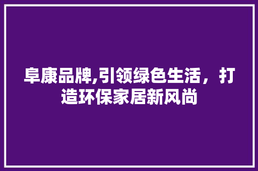 阜康品牌,引领绿色生活，打造环保家居新风尚 阜康品牌,引领绿色生活，打造环保家居新风尚 搜狗SEO