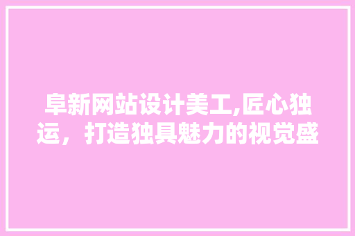 阜新网站设计美工,匠心独运，打造独具魅力的视觉盛宴 阜新网站设计美工,匠心独运，打造独具魅力的视觉盛宴 搜狗SEO