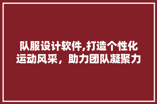 队服设计软件,打造个性化运动风采，助力团队凝聚力 队服设计软件,打造个性化运动风采，助力团队凝聚力 搜狗SEO