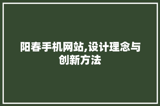 阳春手机网站,设计理念与创新方法 阳春手机网站,设计理念与创新方法 SEO关键词