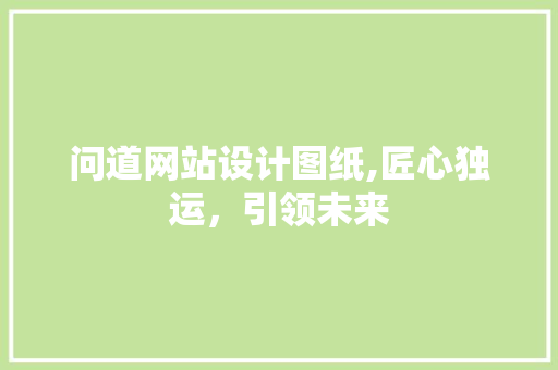 问道网站设计图纸,匠心独运，引领未来 问道网站设计图纸,匠心独运，引领未来 搜狗SEO