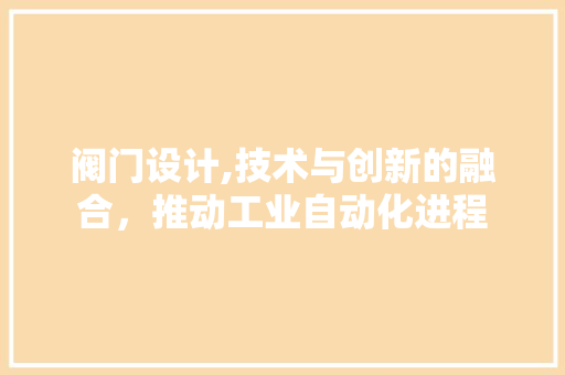 阀门设计,技术与创新的融合，推动工业自动化进程 阀门设计,技术与创新的融合，推动工业自动化进程 必应SEO