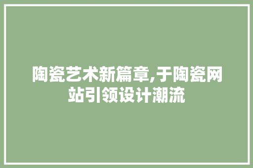 陶瓷艺术新篇章,于陶瓷网站引领设计潮流 陶瓷艺术新篇章,于陶瓷网站引领设计潮流 必应SEO