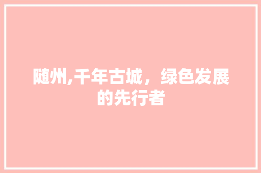 随州,千年古城，绿色发展的先行者 随州,千年古城，绿色发展的先行者 神马SEO