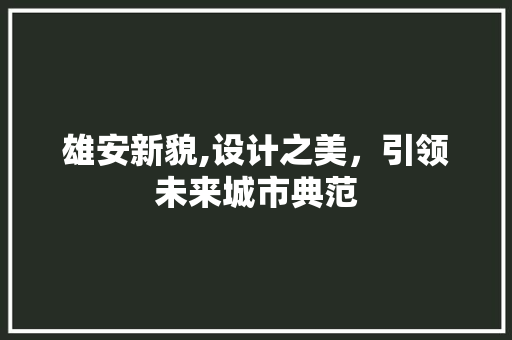雄安新貌,设计之美，引领未来城市典范 雄安新貌,设计之美，引领未来城市典范 网站建设公司