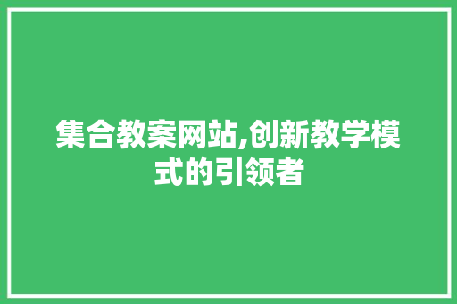 集合教案网站,创新教学模式的引领者 集合教案网站,创新教学模式的引领者 SEO关键词