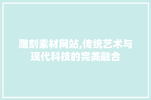 雕刻素材网站,传统艺术与现代科技的完美融合 雕刻素材网站,传统艺术与现代科技的完美融合 搜狗SEO