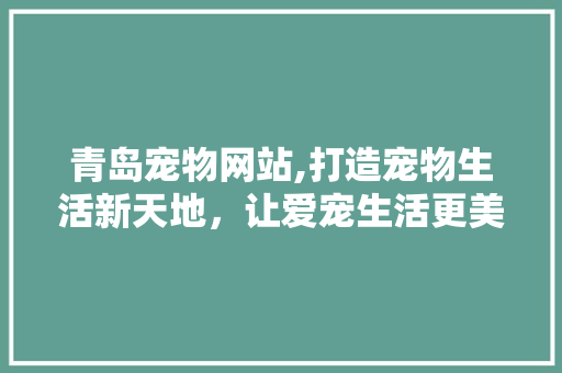 青岛宠物网站,打造宠物生活新天地，让爱宠生活更美好 青岛宠物网站,打造宠物生活新天地，让爱宠生活更美好 搜狗SEO
