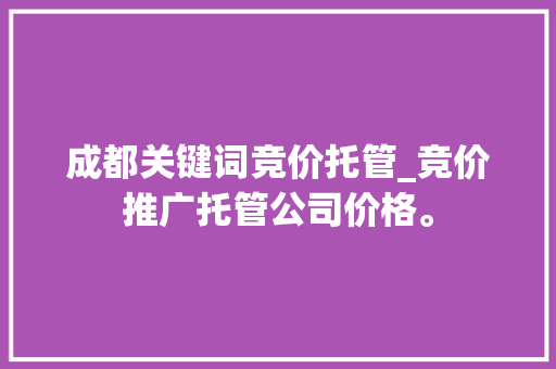 成都关键词竞价托管_竞价推广托管公司价格。 成都关键词竞价托管_竞价推广托管公司价格。 SEO关键词