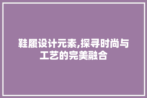 鞋履设计元素,探寻时尚与工艺的完美融合