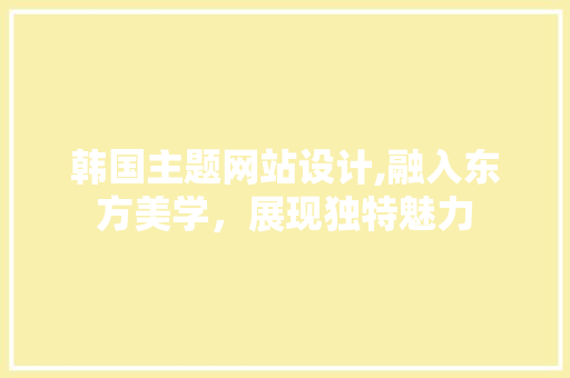 韩国主题网站设计,融入东方美学，展现独特魅力 韩国主题网站设计,融入东方美学，展现独特魅力 网站建设公司
