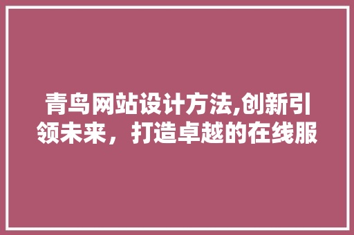 青鸟网站设计方法,创新引领未来，打造卓越的在线服务平台 青鸟网站设计方法,创新引领未来，打造卓越的在线服务平台 网站建设公司