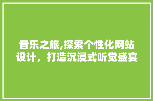 音乐之旅,探索个性化网站设计，打造沉浸式听觉盛宴 音乐之旅,探索个性化网站设计，打造沉浸式听觉盛宴 必应SEO