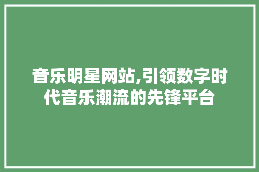 音乐明星网站,引领数字时代音乐潮流的先锋平台 音乐明星网站,引领数字时代音乐潮流的先锋平台 神马SEO