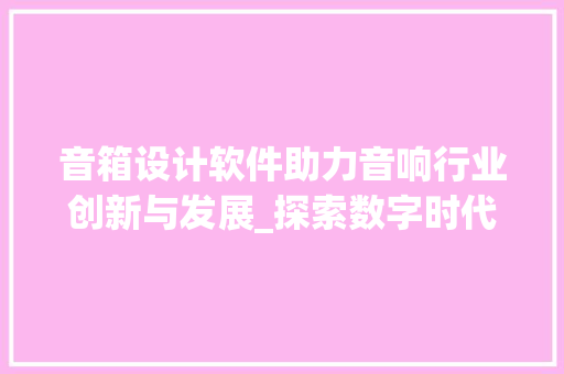 音箱设计软件助力音响行业创新与发展_探索数字时代的音质革命 音箱设计软件助力音响行业创新与发展_探索数字时代的音质革命 百度SEO
