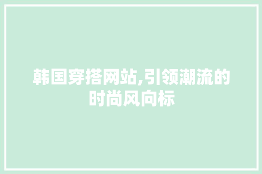 韩国穿搭网站,引领潮流的时尚风向标 韩国穿搭网站,引领潮流的时尚风向标 搜狗SEO