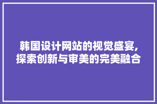 韩国设计网站的视觉盛宴,探索创新与审美的完美融合 韩国设计网站的视觉盛宴,探索创新与审美的完美融合 网站建设公司