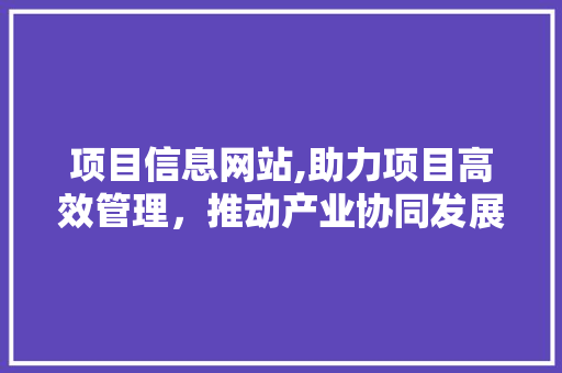 项目信息网站,助力项目高效管理，推动产业协同发展 项目信息网站,助力项目高效管理，推动产业协同发展 搜狗SEO
