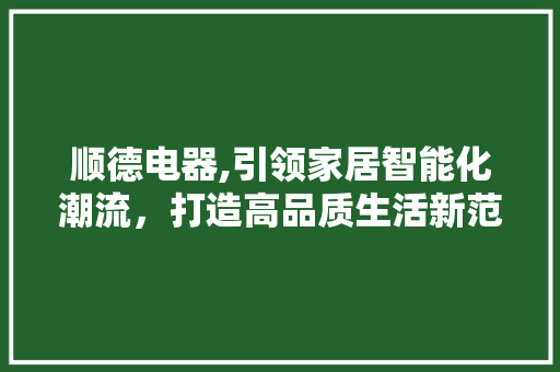 顺德电器,引领家居智能化潮流，打造高品质生活新范式 顺德电器,引领家居智能化潮流，打造高品质生活新范式 百度SEO