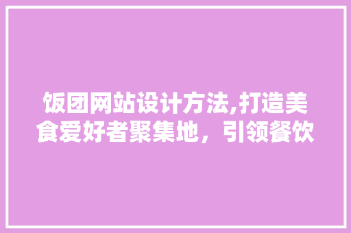 饭团网站设计方法,打造美食爱好者聚集地，引领餐饮新潮流 饭团网站设计方法,打造美食爱好者聚集地，引领餐饮新潮流 网站建设公司