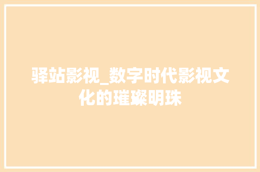 驿站影视_数字时代影视文化的璀璨明珠 驿站影视_数字时代影视文化的璀璨明珠 SEO关键词