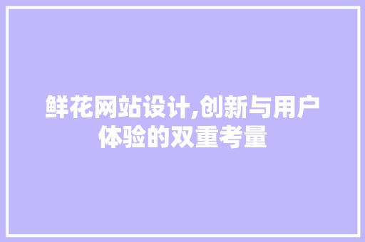 鲜花网站设计,创新与用户体验的双重考量 鲜花网站设计,创新与用户体验的双重考量 搜狗SEO