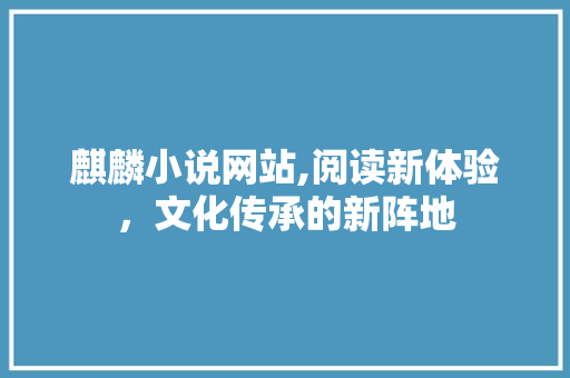 麒麟小说网站,阅读新体验，文化传承的新阵地 麒麟小说网站,阅读新体验，文化传承的新阵地 必应SEO