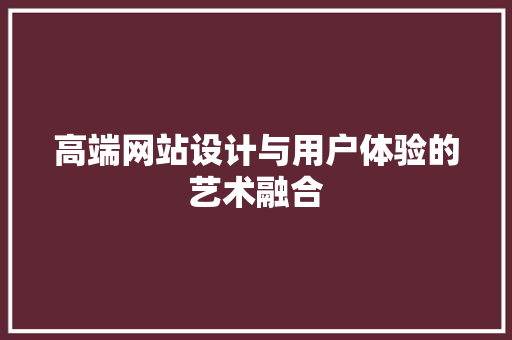 高端网站设计与用户体验的艺术融合 高端网站设计与用户体验的艺术融合 百度SEO
