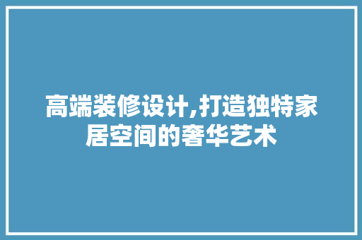 高端装修设计,打造独特家居空间的奢华艺术