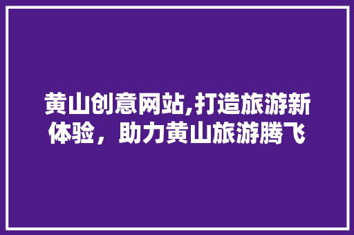 黄山创意网站,打造旅游新体验，助力黄山旅游腾飞 黄山创意网站,打造旅游新体验，助力黄山旅游腾飞 网站建设公司