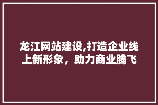 龙江网站建设,打造企业线上新形象，助力商业腾飞 龙江网站建设,打造企业线上新形象，助力商业腾飞 搜狗SEO